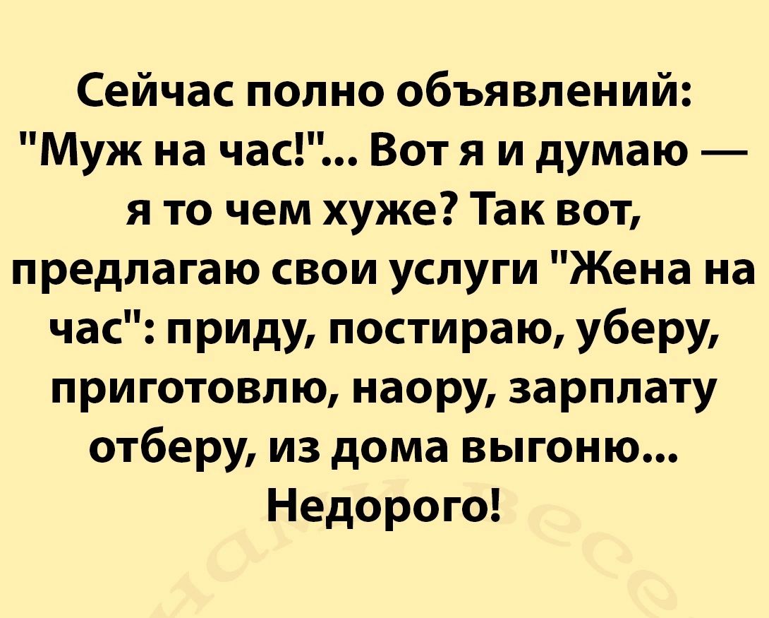 Сейчас полно объявлений Муж на час Вот я и думаю я то чем хуже Так вот предлагаю свои услуги Жена на час приду постираю уберу приготовлю наору зарплату отберу из дома выгоню Недорого