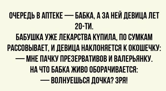 ОЧЕРЕДЬ А АПТЕКЕ БАБКА А ЗА НЕИ ПЕВИЦА ЛЕТ 20ТИ БАБУШКА УЖЕ ЛЕКАРСТВА ККПИЛА ПП СУМКАМ РАСБОВЫВАЕЪ И ПЕВИЦА НАКЛПНЯЕТСИ К ПКПШЕЧКУ МНЕ ПАЧКУ ПРЕЗЕРВАТИВЫ И ВАЛЕРБЯИКУ НА ЧТО БАБКА ЖИВП ПБПРАЧИВАЕТЕП ВПЛНУЕШБВП ДОЧКА ЗРП