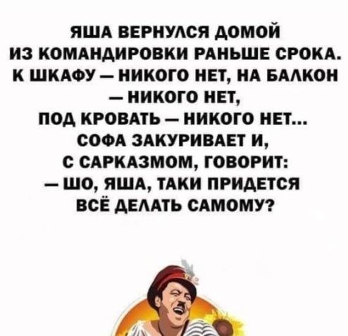 ЯША ВЕРИУАСЯ АОМОИ ИЗ КОМАНАИРОВИИ РАНЬШЕ СРОКА К ШКАФУ ИИКОГО ИЕТ НА БААКОИ ИИКОГО ИЕТ под КРОВАТЬ НИКОГО ИЕТ СОФА ЗАКУРИВАЕТ И САРКАЗМОГЩ ГОВОРИТ ЩО ИША ТАКИ ПРИДЕТСЯ ВСЁ АЕААТЬ САМОМУ