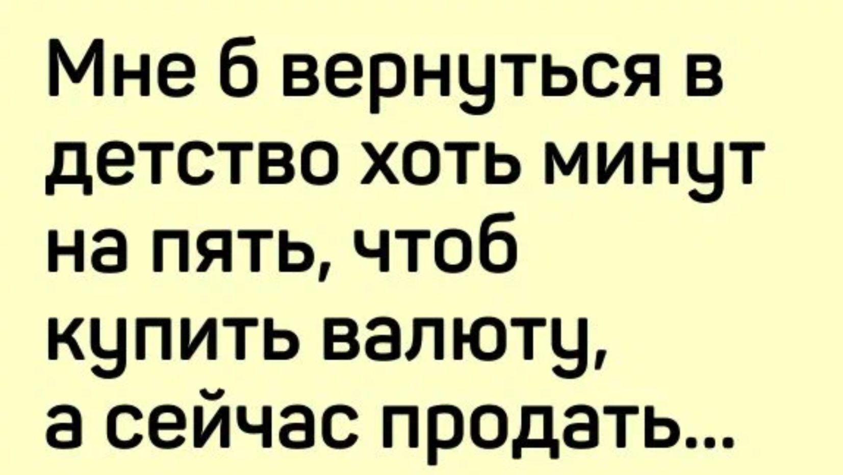 Мне б вернуться в детство хоть минут на пять чтоб купить валюту а сейчас продать