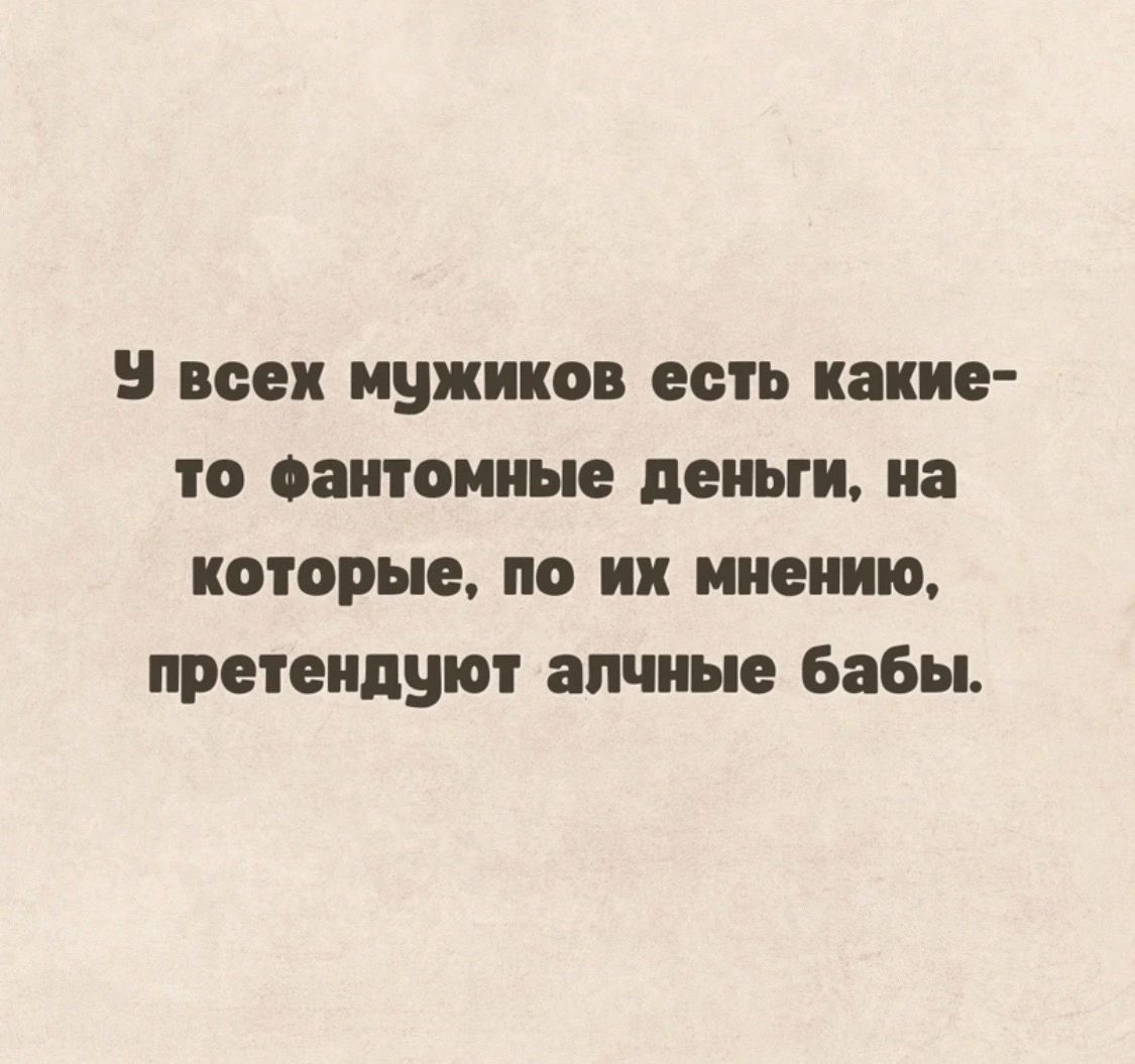 5 всех мужиков есть какие то еаитоииые деньги на которые по их мнению претендуют алчные бабы