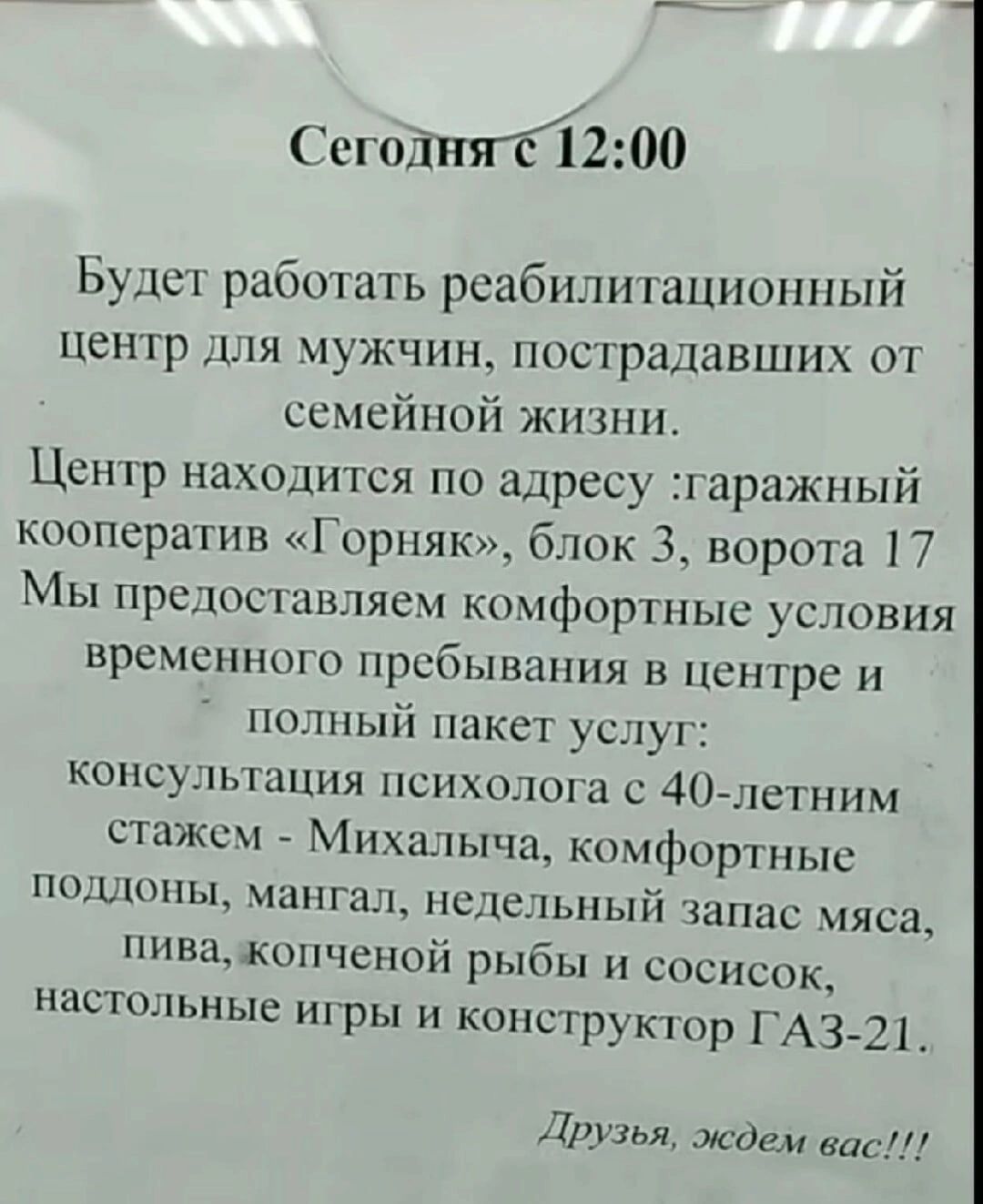 сгоднясі2200 Будет работать реабилитационный центр для мужчин нпстрацавших от семейной жизни Центр находится по адресу гаражныіі кооператив Горняк_ блок 3 ворота 17 Мы нреппсшвляем кпмфортныс условия временно пребывания в центре и полный пакет услуг консультация нсн ты а с 40 летним стаж Михалыча ксмфортныс по шопы мангал недельный занас мяса 1н1ва1шченой рыбы сосисок нас тельные игры и конструкто