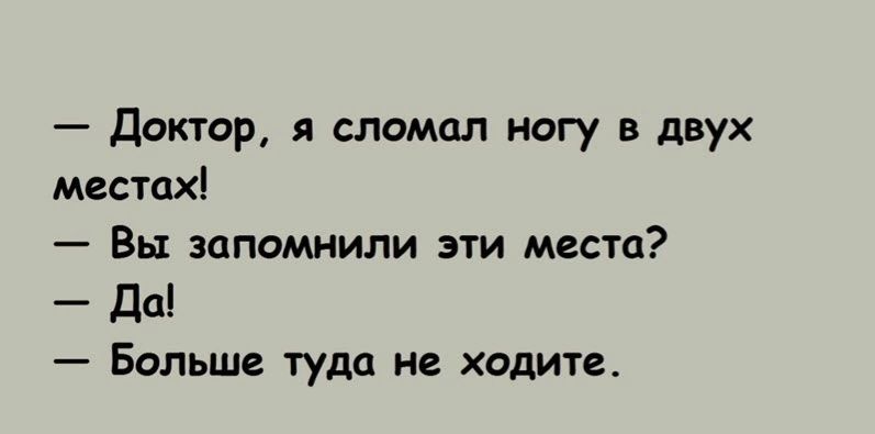 Доктор я сломал ногу в двух местах Вы запомнили эти места Да Больше туда не ходите