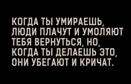КОГДА ТЫ УМИРАЕШЬ ЛЮДИ ПЛАЧУТ И УМОЛЯЮТ ТЕБЯ ВЕРНУТЬСЯ НО КОГДА ТЫ дЕЛАЕШЬ ЭТО ОНИ УБЕГАЮТ И КРИЧАТ