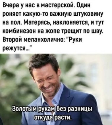 Вчера у нас в мастерской Один роняет какуюто важную штуковину на пол Матерясь наклоняется и тут комбинезон на жопе трещит по шву Второй меланхолично Руки режутся 4 Золотым рукам без разницы откударасти