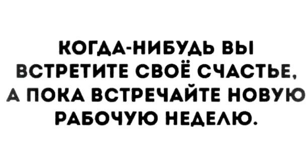 КОГАА НИБУАЬ ВЫ ВСТРЕТИТЕ СВОЁ СЧАСТЬЕ А ПОКА ВСТРЕЧАЙТЕ НОВУЮ РАБОЧУЮ НЕАЕАЮ