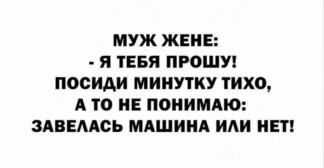МУЖ ЖЕНЕ Я ТЕБЯ ПРОШУ ПОСИАИ МИНУТКУ ТИХО А ТО НЕ ПОНИМАЮ ЗАВЕААСЬ МАШИНА ИАИ НЕТ