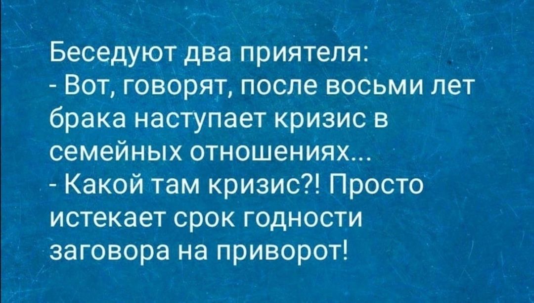 Беседуют два приятеля Вот говорят после восьми лет брака наступает кризис в семейных отношениях Какой там кризис Просто истекает срок годности заговора на приворот