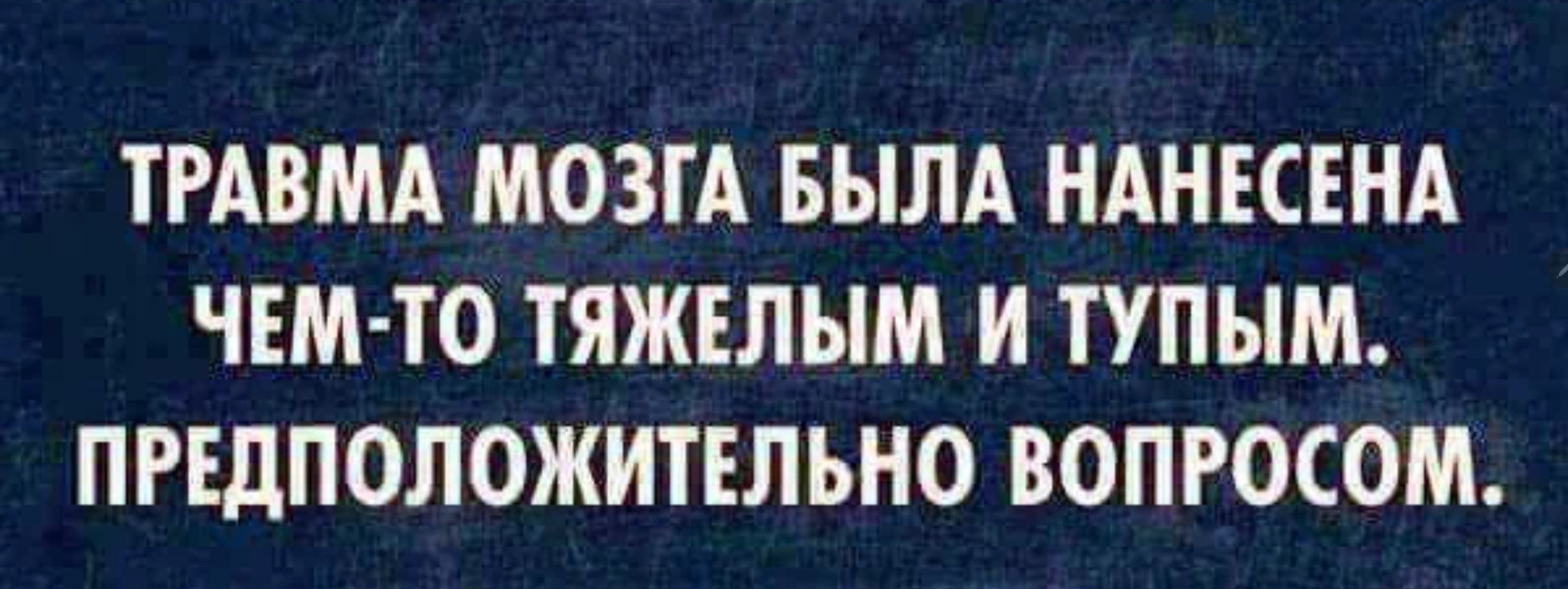 ТРАВМА МОЗГА БЫЛА НАНЕСЕНА ЧЕМ ТО ТЯЖЕЛЫМ И ТУПЫМ ПРЕДПОЛОЖИТЕЛЪНО ВОПРОСОМ