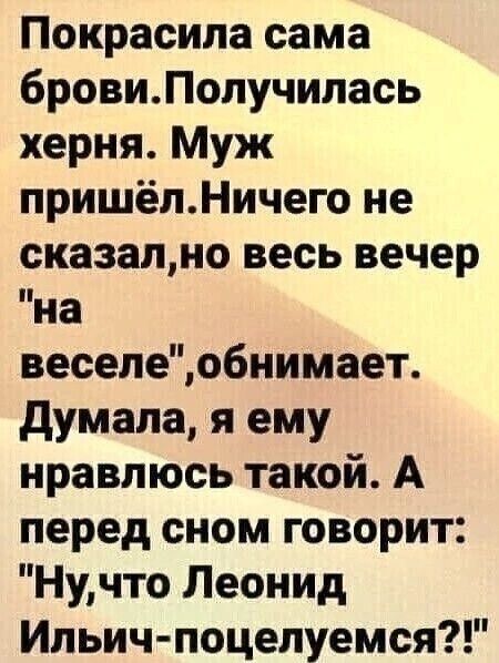 Покрасила сама бровиЛопучилась херня Муж пришёлНичего не сказално весь вечер на веселеобнимает думала я ему нравлюсь такой А перед сном говорит Нучто Леонид Ипьич поцелуемся