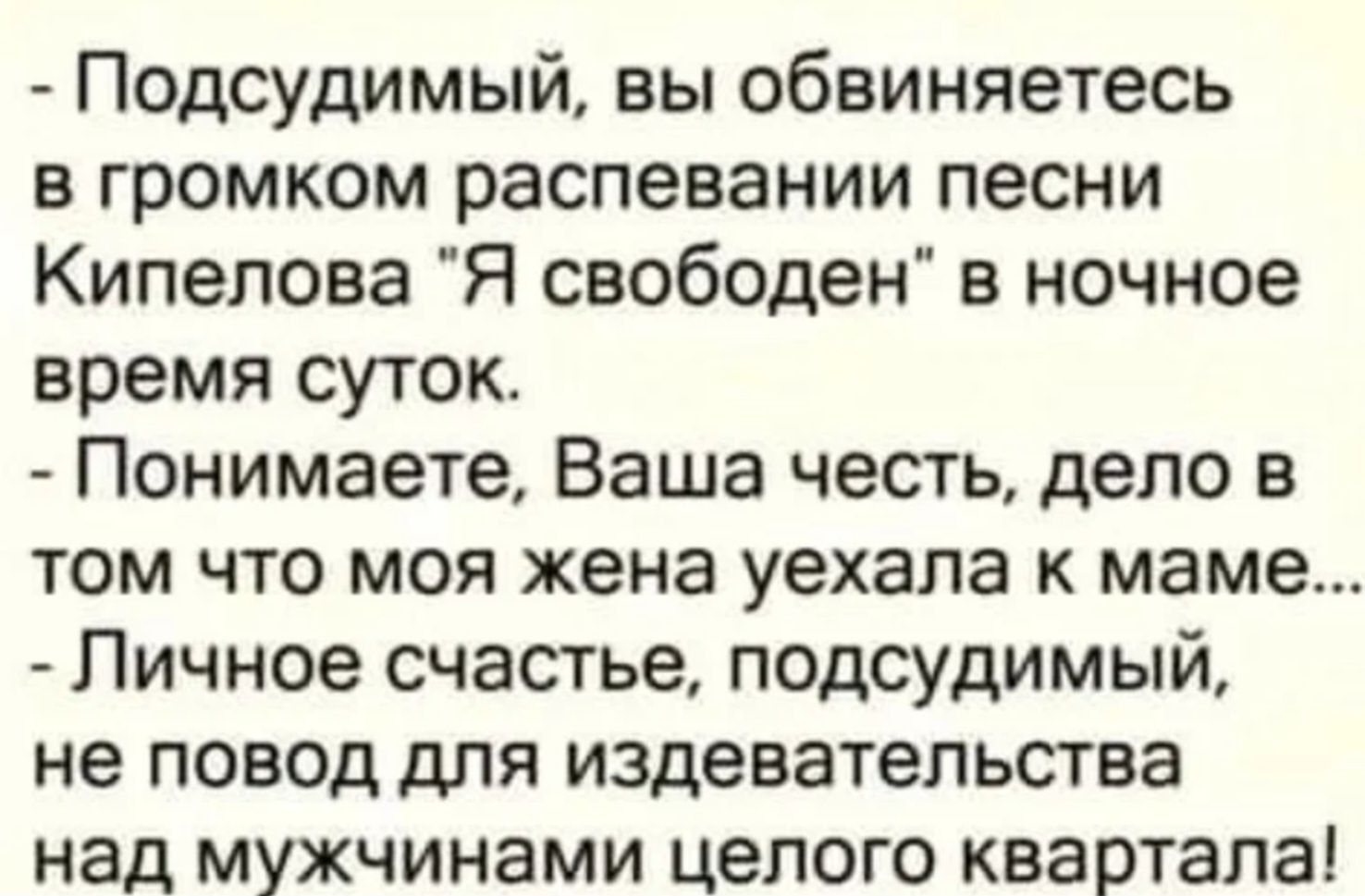 Подсудимый вы обвиняетесь в громком распевании песни Кипелова Я свободен в ночное время суток Понимаете Ваша честь депо в том что моя жена уехала к маме Личное счастье подсудимый не повод для издевательства над мужчинами целого квартала