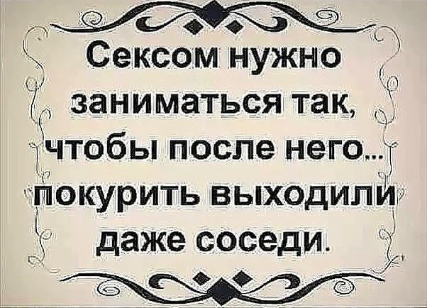 Сексом нужно і заниматься так Гчтобы после него Г покурить выходипи даже соседи в ы
