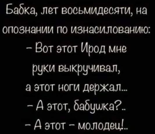 Бабка лет восьмидесяти на опознании по изнасилование Вот этот Ирод мне руки выкручивая а этот ноги держвл А этот бабушка А этот молодец