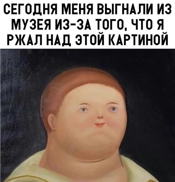 СЕГОДНЯ МЕНЯ ВЫГНАЛИ ИЗ МУЗЕЯ ИЗ ЗА 0Г0 ЧТО Я_ РЖАЛ НАД ЭТОИ КАРТИНОИ ч