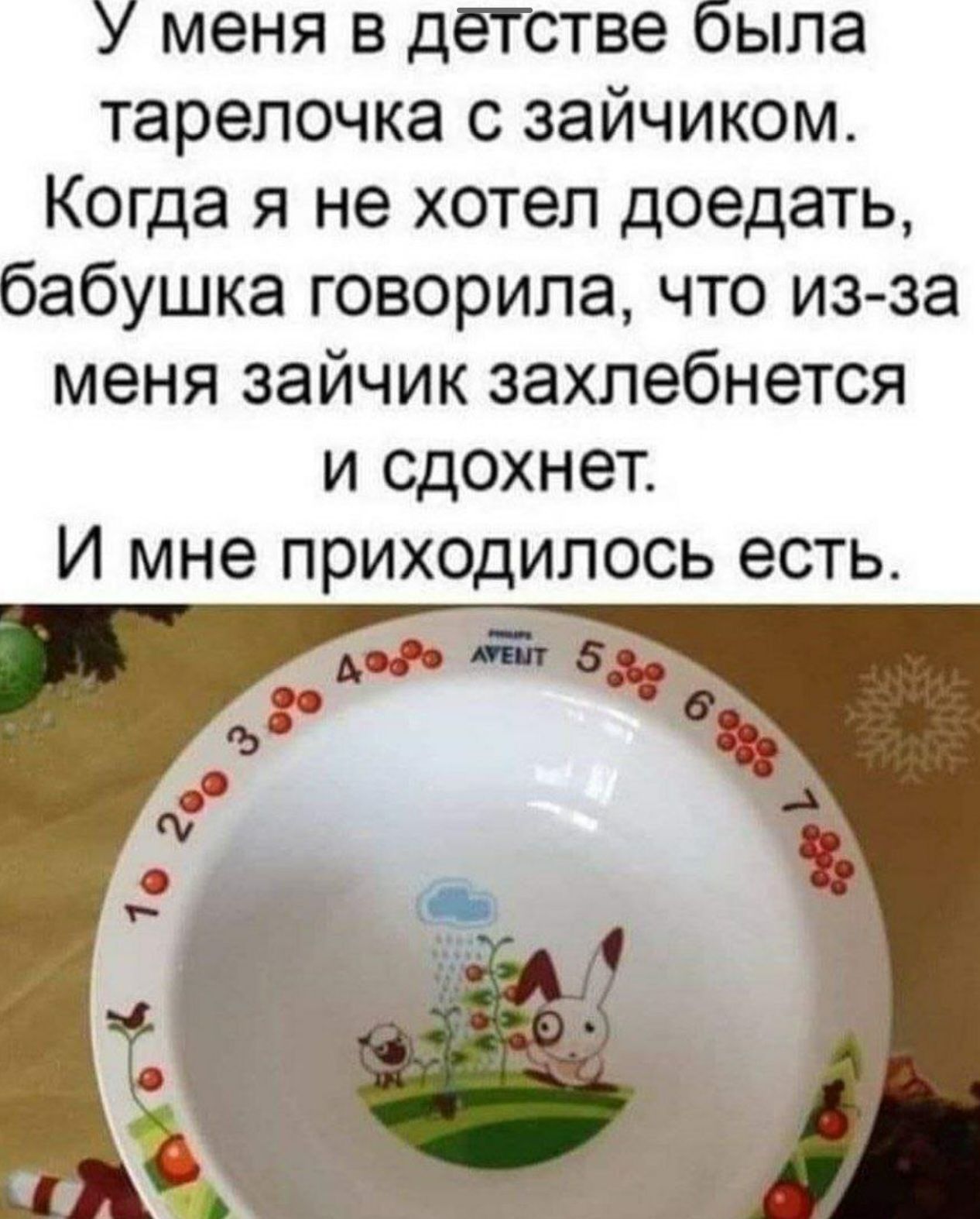 У меня в детстве была тарелочка с зайчиком Когда я не хотел доедать бабушка говорила что из за меня зайчик захлебнется и сдохнет И мне приходилось есть