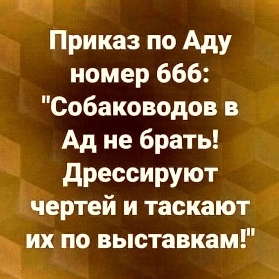 и 5 Приказ по Аду номер 666 Собаководов в ЁЧ Ад не брать дрессируют Ёертей и таскаютё их по выставкам ь ч