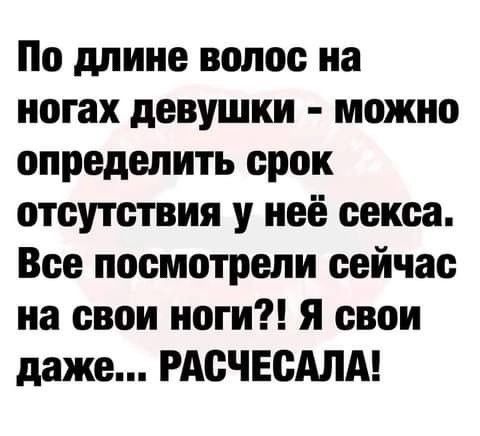 По длине волос на ногах девушки можно определить срок отсутствия у неё секса Все посмотрели сейчас на свои ноги я свои даже РАСЧЕСАЛА