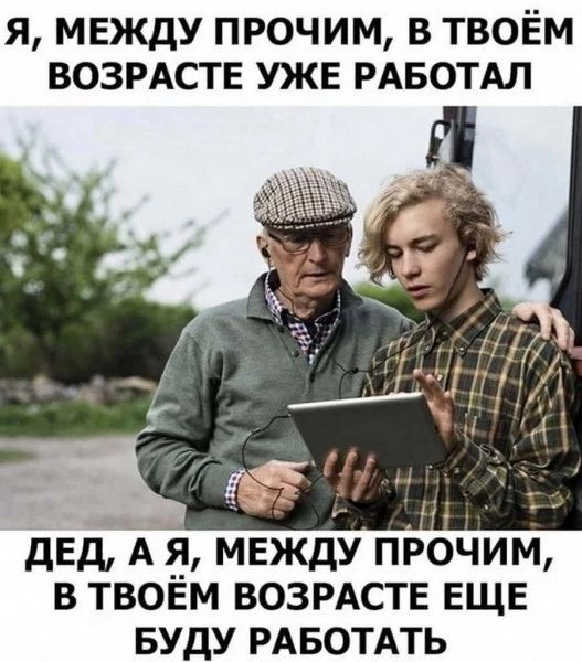 Я МЕЖДУ ПРОЧИМ В ТВОЁМ ВОЗРАСТЕ УЖЕ РАБОТАЛ _ _ дЕд А а между прочим В ТВОЕМ ВОЗРАСТЕ ЕЩЕ БУДУ РАБОТАТЬ