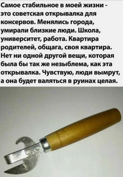 Самое стабильное в моей жизни это советская открывапка для консервов Менялись города умирали близкие люди Школа университет работа Квартира родителей общага своя квартира Нет ни одной другой вещи которая была бы так же иезыбпема как эта открывалка Чувствую люди вымрут а она будет валяться в руинах цепая