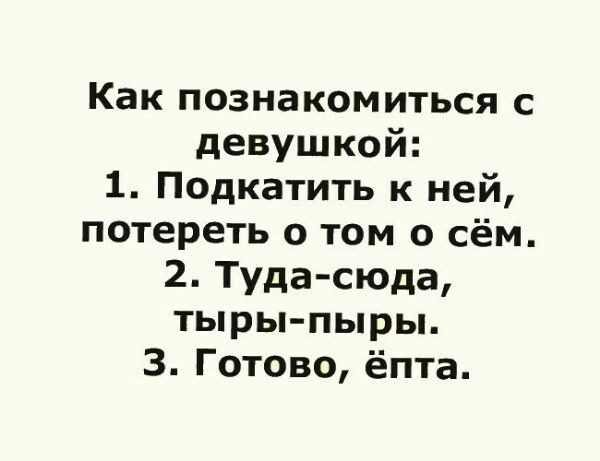 Как познакомиться с девушкой 1 Подкатить к ней потереть о том о сём 2 Туда сюда тыры пыры 3 Готово ёпта