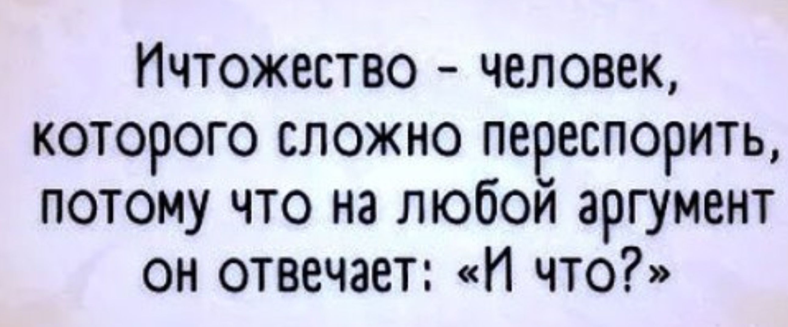 Ичтожество человек которого сложно переспорить потому что на любой аргумент он отвечает И что