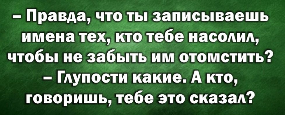 Правда что ты а_аписываешь имена тех кт тебе пасом чтобы не за ыть им отомстить Глупости какие А кто говоришь тебе это сказал