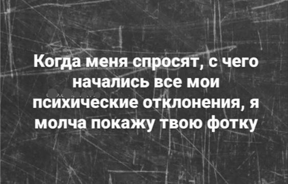 1 Когда меня спросятс чего начались все мои Психические отклонения я молча покажу твою фотку