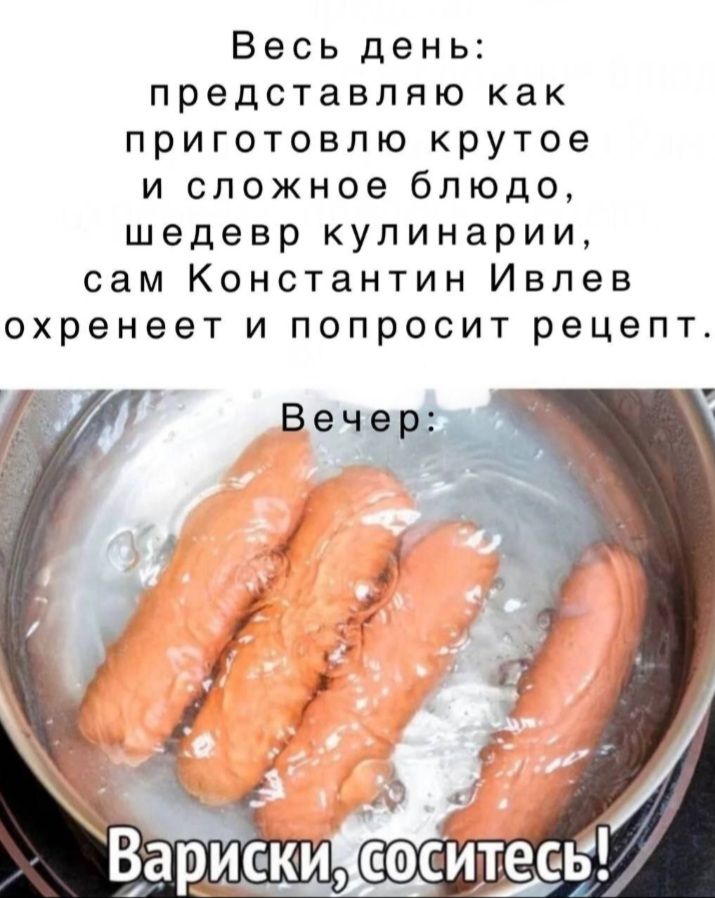 Весь день представляю как приготовлю крутое и сложное блюдо шедевр кулинарии сам Константин Ивлев охренеет и попросит рецепт