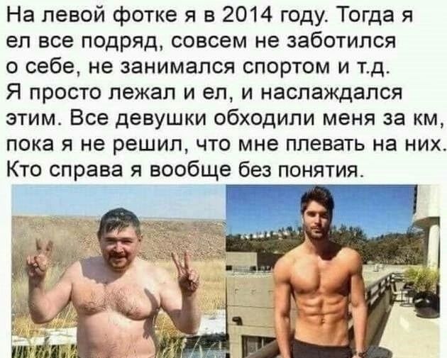 На левой фотке я в 2014 году Тогда я ел все подряд совсем не заботился о себе не занимался спортом и тд Я просто лежал и еп и наслаждался этим Все девушки обходили меня за км пока я не решил что мне плевать на них Кто справа я вообще без понятия