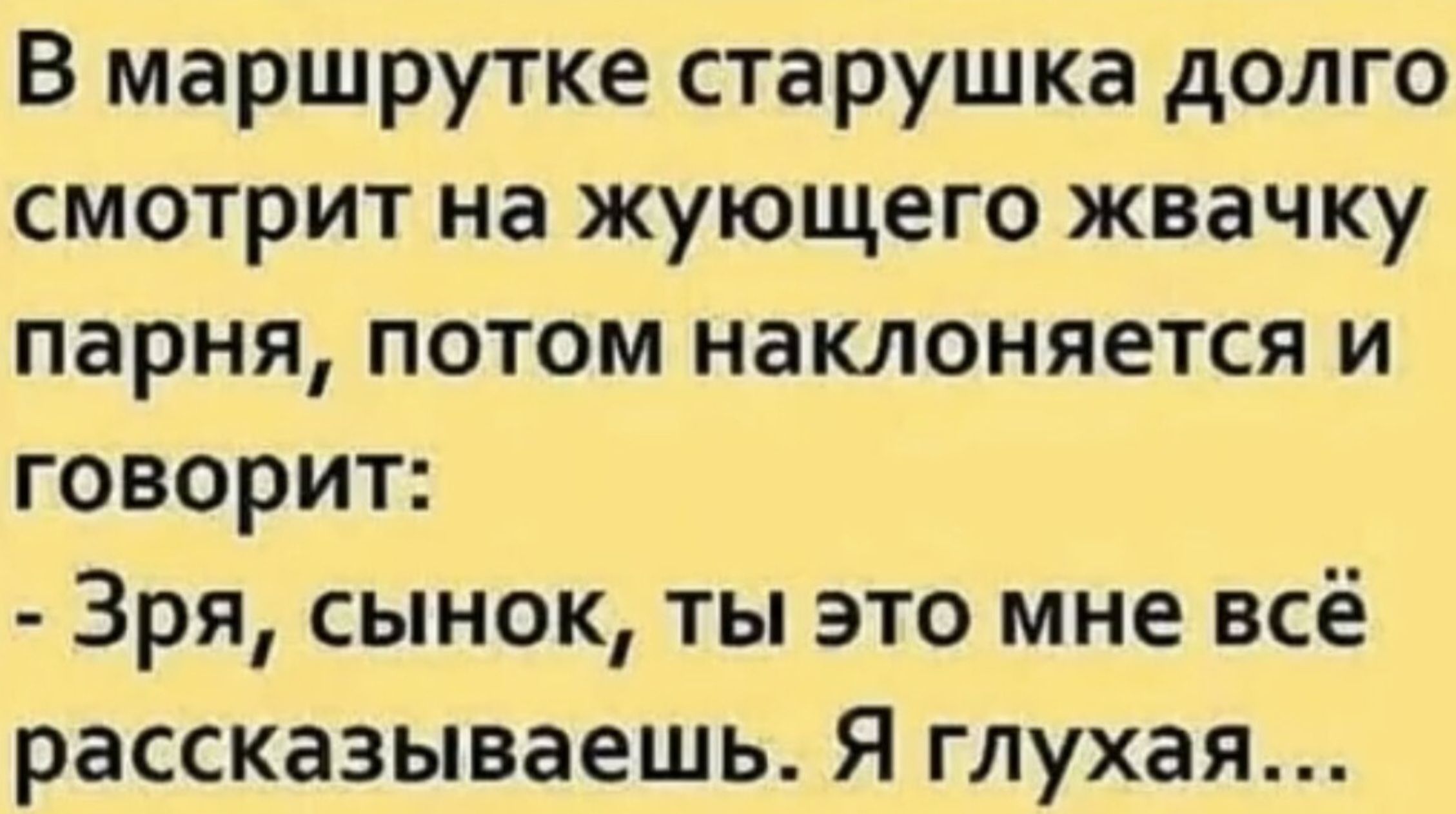 В маршрутке старушка долго смотрит на жующего жвачку парня потом наклоняется и говорит Зря сынок ты это мне всё рассказываешь Я глухая