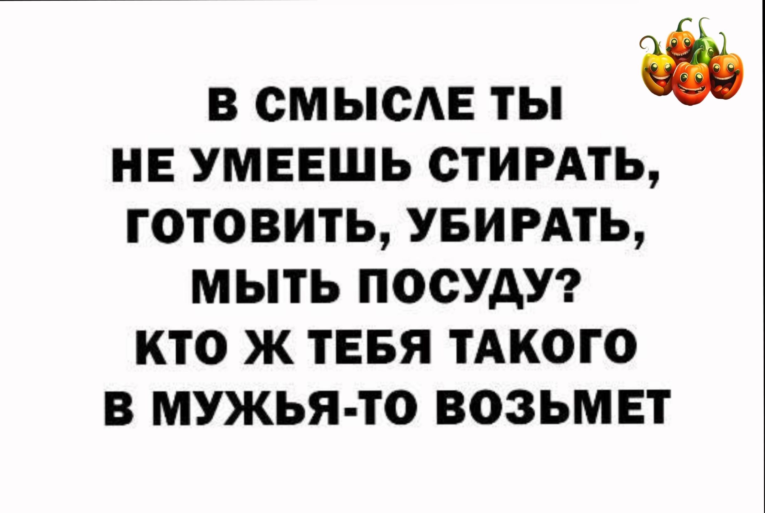 В СМ ЫСАЕ ТЫ НЕ УМЕЕШЬ СТИРАТЫ ГОТОВИТЬ УБИРАТЬ МЫТЬ ПОСУАУ КТО Ж ТЕБЯ ТАКОГО В МУЖЬЯ ТО ВОЗЬМЕТ