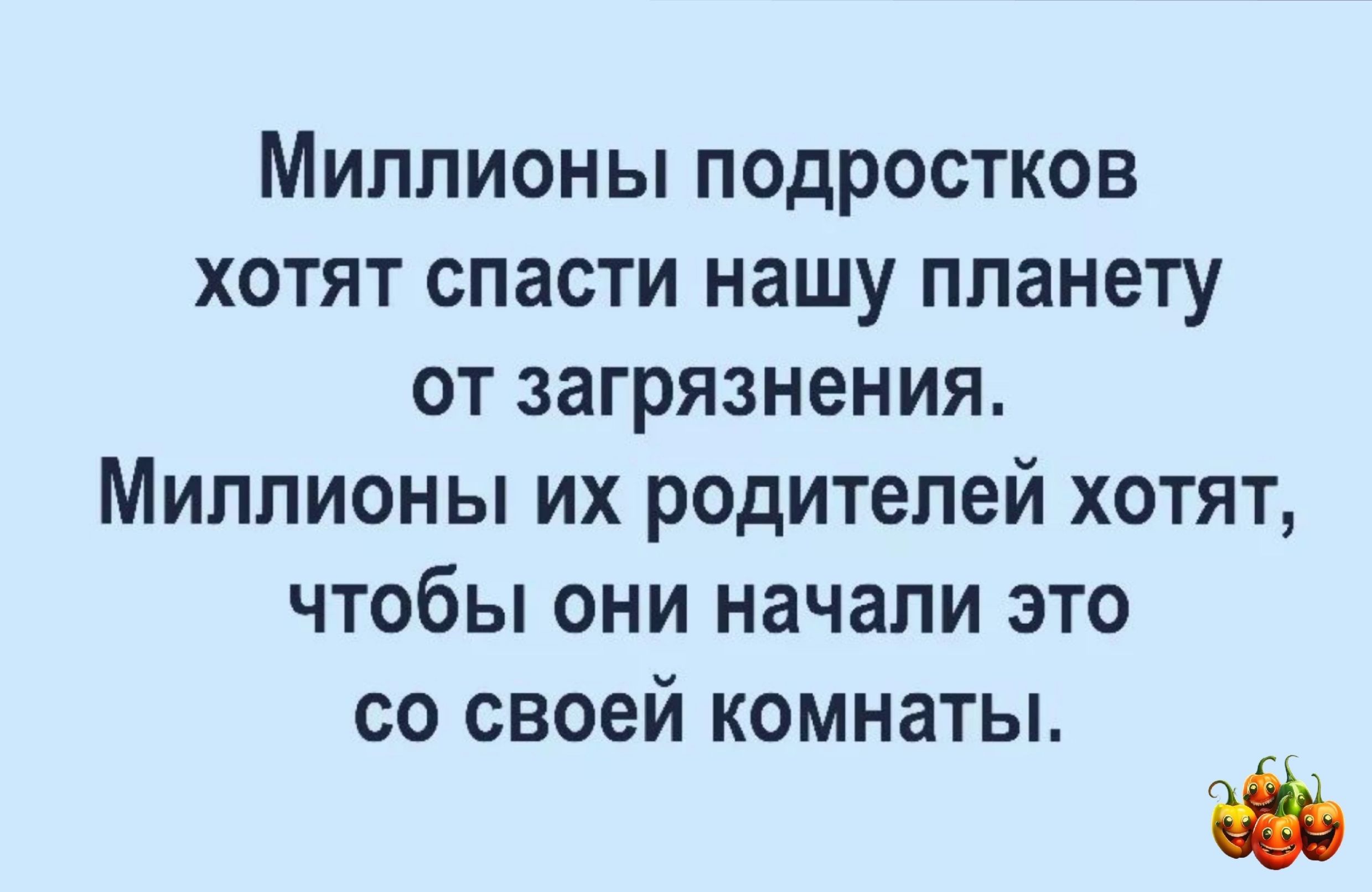 Миллионы подростков хотят спасти нашу планету от загрязнения Миллионы их родителей хотят чтобы они начали это со своей комнаты