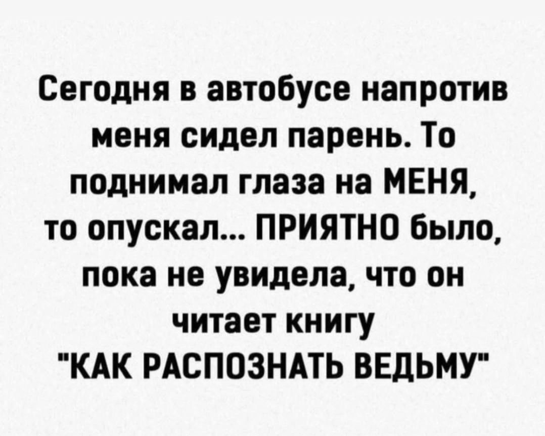 Сегодня в автобусе напротив меня сидел парень То поднимал глаза на МЕНЯ то опускал ПРИЯТНО было пока не увидела что он читает книгу КАК РАСПОЗНАТЬ ВЕДЬМУ