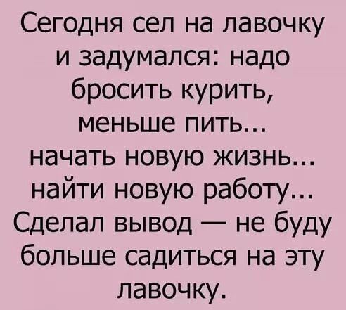 Сегодня сел на лавочку и задумался надо бросить курить меньше пить начать новую жизнь найти новую работу Сделал вывод не буду больше садиться на эту лавочку