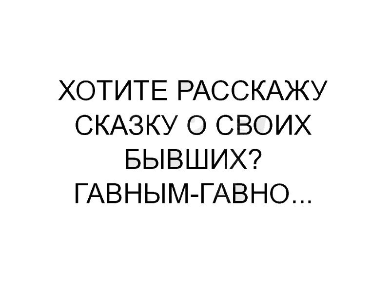 ХОТИТЕ РАССКАЖУ СКАЗКУ О СВОИХ БЫВШИХ ГАВНЫМ ГАВНО