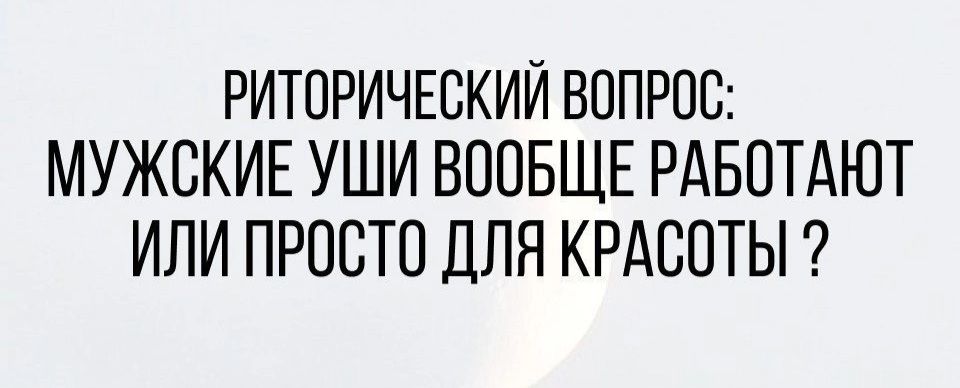 РИТОРИЧЕСКИЙ ВОПРОС МУЖСКИЕ УШИ ВООБЩЕ РАБОТАЮТ ИЛИ ПРОСТО ДЛЯ КРАСОТЫ