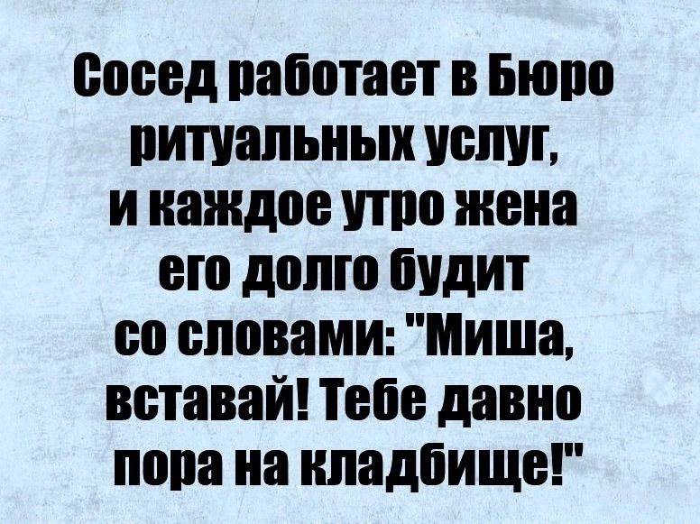 посад работает Бюрп ритуальных услуг и каждое утро жена его долго будит со словами Миша вставай Тебе давна пора на кладбище