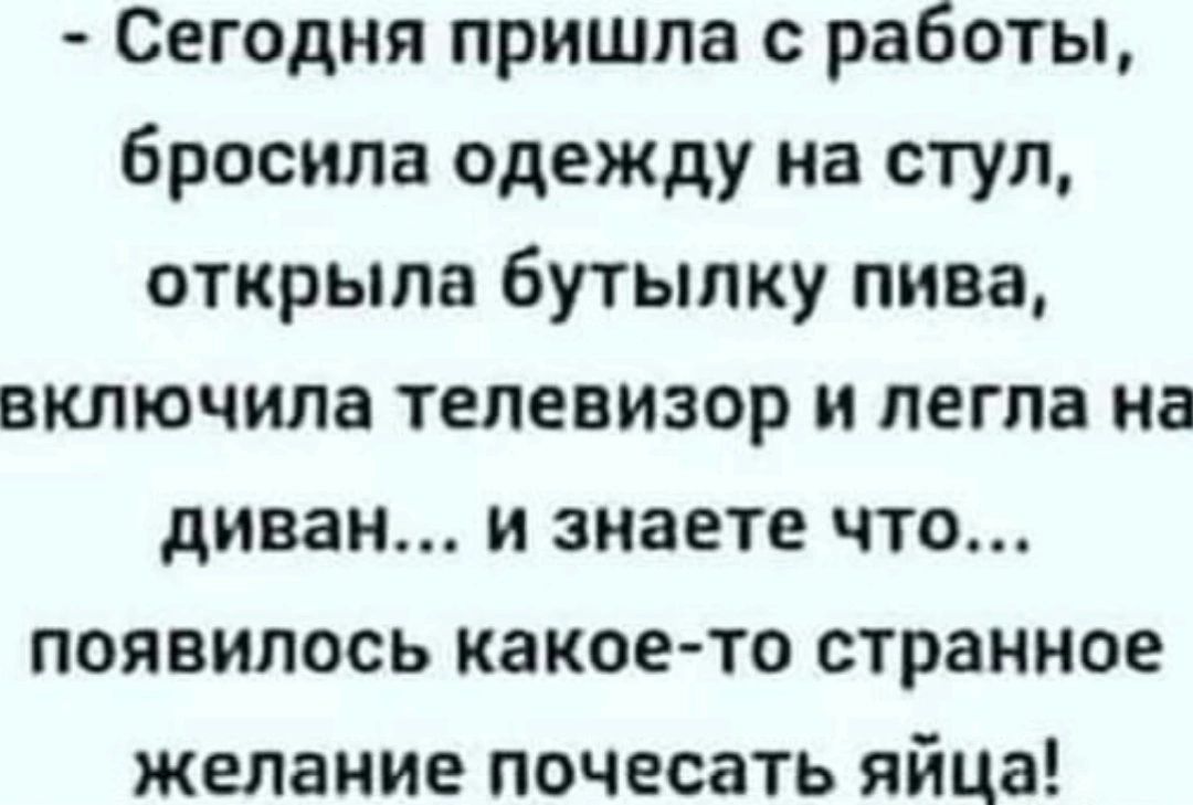 Сегодня пришла с работы бросила одежду на стул открыла бутылку пива включила телевизор и легла на диван и знаете что появилось какое то странное желание почесать яйца