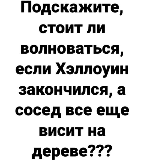 Подскажите стоит ли волноваться если Хэллоуин закончился а сосед все еще висит на дереве