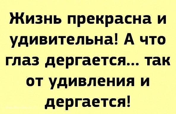 Жизнь прекрасна и удивительна А что глаз дергается так от удивления и дергается