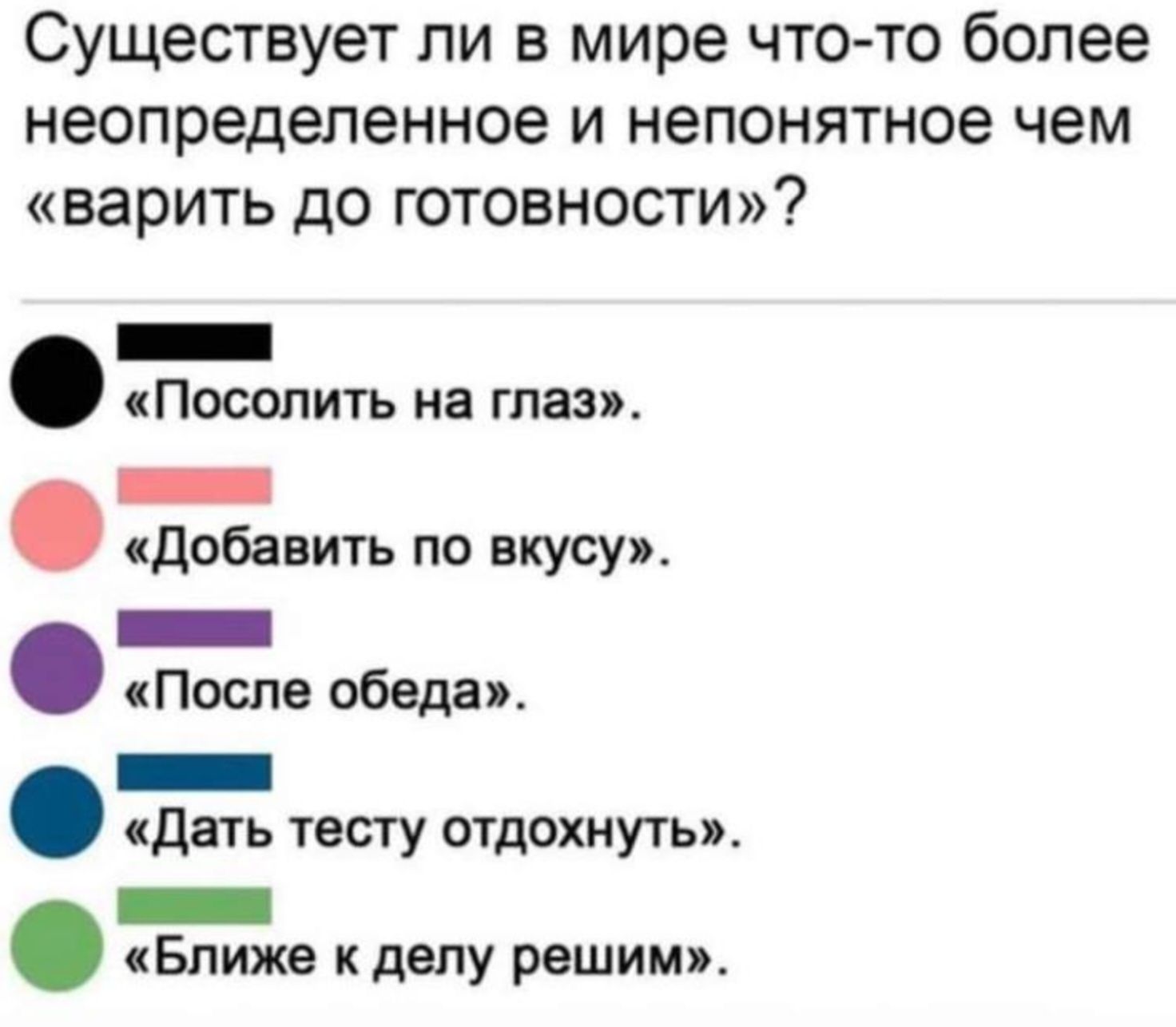 Существует ли в мире что то более неопределенное и непонятное чем варить до готовности _ Посолить на глаз _ Добавить по вкусу _ После обеда _ дать тесту отдокнуты _ Ближе к делу решим