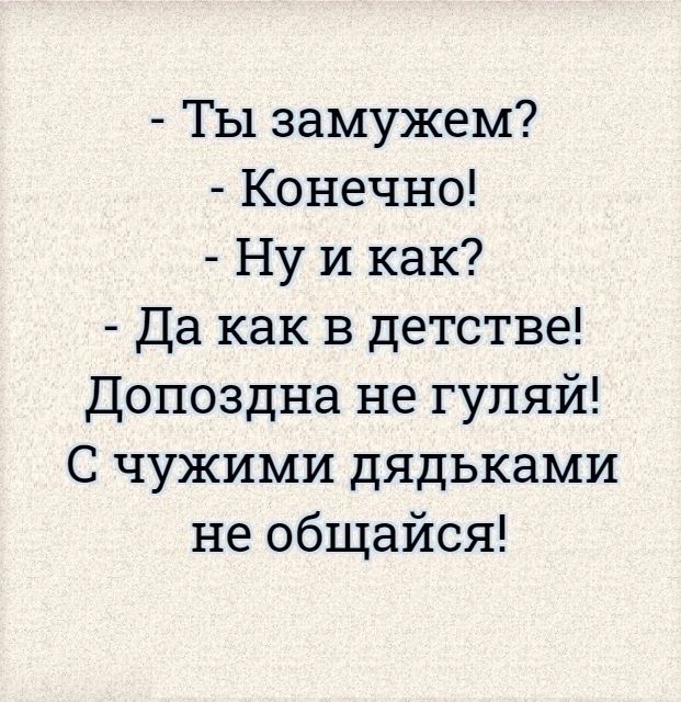 Ты замужем Конечно Ну и как Да как в детстве Допоздна не гуляй С чужими дядьками не общайся