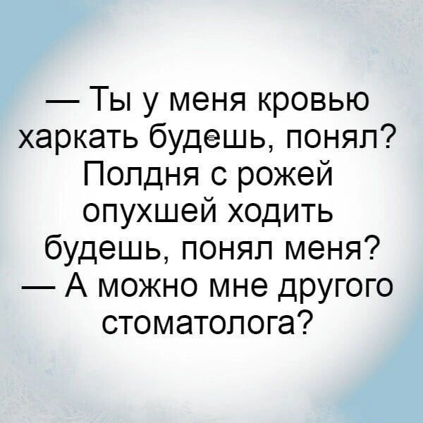 Ты у меня кровью харкать будешь поняп Полдня с рожей опухшей ходить будешь понял меня А можно мне другого стоматолога