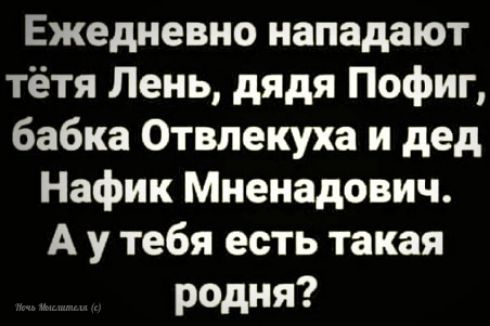 Ежедневно нападают тётя Лень дядя Пофиг бабка Отвлекуха и дед Нафик Мненадович А у тебя есть такая родня