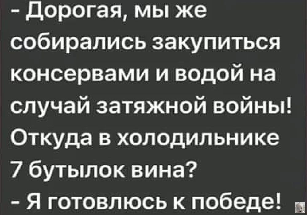 Дорогая мы же собирались закупиться консервами и водой на случай затяжной войны Откуда в холодильнике 7 бутылок вина Я готовлюсь к победе