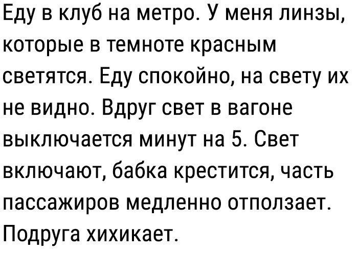 Еду в клуб на метро У меня линзы которые в темноте красным светятся Еду спокойно на свету их не видно Вдруг свет в вагоне выключается минут на 5 Свет включают бабка крестится часть пассажиров медленно отполаает Подруга хихикает