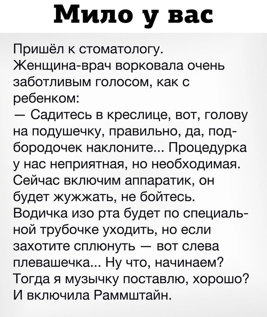 Мило у вас Пришёл к стоматологу Женщина врач ворковала очень заботливым голосом как с ребенком Садитесь в креслице вот голову на подушечку правильно да под бородочек Наклоните Процедурка у нас неприятная но необходимая Сейчас включим аппаратик он будет жужжать не бойтесь Водичка изо рта будет по специаль ной трубочке уходить но если захотите сплюнуть вот слева ппевашечка Ну что начинаем Тогда я му