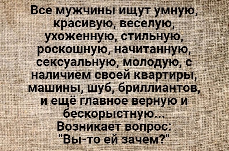 Все мужчины ищут умную красивую веселую ухоженную стильную роскошную начитанную сексуальную молодую наличием своей квартиры машины шуб бриллиантов и ещё главное верную и бескорыстную Возникает вопрос Вы то ей зачем