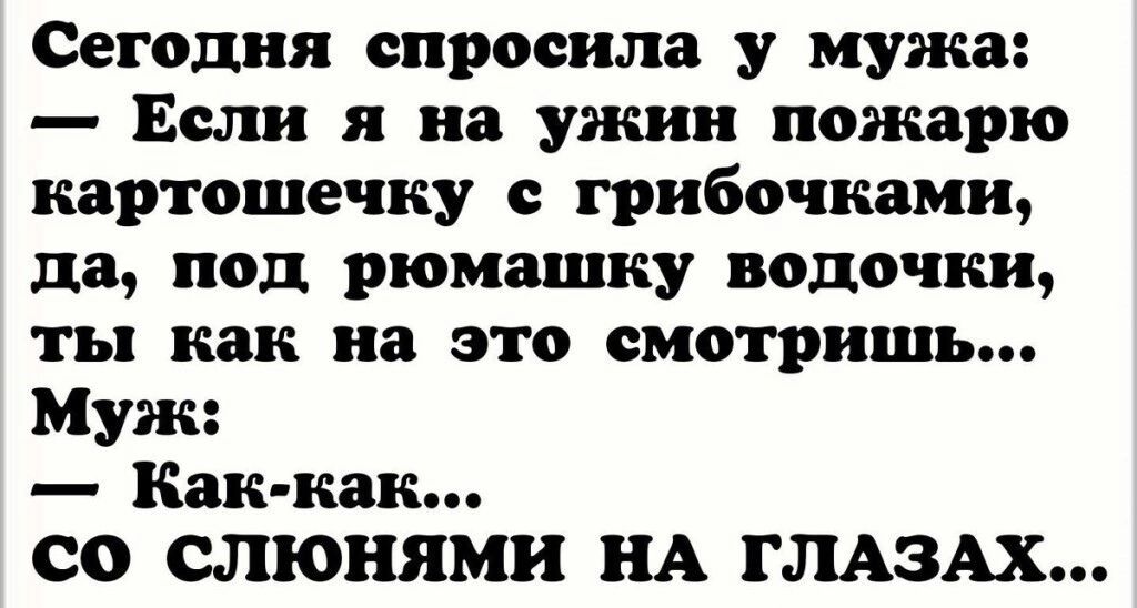 Сегодня спросила у мужа Если я на ужин пожарю картошечку с грибочками да под рюмашку водочки ты как на это смотришь Муж как как со слюнями НА ГЛАЗАХ