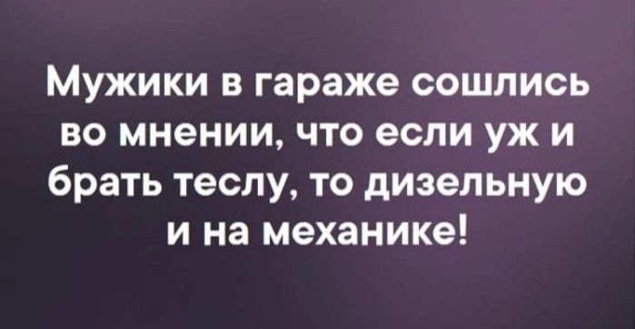 Мужики в гараже сошлись во мнении что если уж и брать теслу то дизельную и на механике